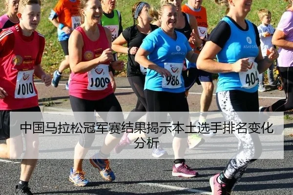 中国马拉松冠军赛结果揭示本土选手排名变化分析